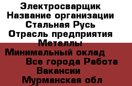 Электросварщик › Название организации ­ Стальная Русь › Отрасль предприятия ­ Металлы › Минимальный оклад ­ 35 000 - Все города Работа » Вакансии   . Мурманская обл.,Мончегорск г.